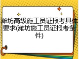 潍坊高级施工员证报考具体要求(潍坊施工员证报考条件)