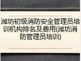 潍坊初级消防安全管理员培训机构排名及费用(潍坊消防管理员培训)