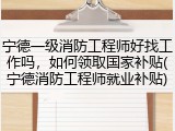 宁德一级消防工程师好找工作吗，如何领取国家补贴(宁德消防工程师就业补贴)
