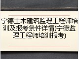 宁德土木建筑监理工程师培训及报考条件详情(宁德监理工程师培训报考)