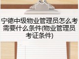 宁德中级物业管理员怎么考需要什么条件(物业管理员考证条件)