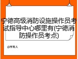 宁德高级消防设施操作员考试指导中心哪里有(宁德消防操作员考点)