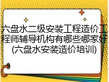 六盘水二级安装工程造价工程师辅导机构有哪些哪家好(六盘水安装造价培训)