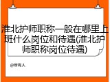 淮北护师职称一般在哪里上班什么岗位和待遇(淮北护师职称岗位待遇)