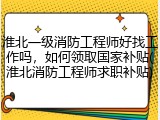 淮北一级消防工程师好找工作吗，如何领取国家补贴(淮北消防工程师求职补贴)