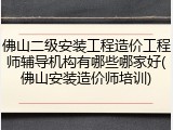 佛山二级安装工程造价工程师辅导机构有哪些哪家好(佛山安装造价师培训)