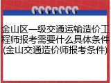 金山区一级交通运输造价工程师报考需要什么具体条件(金山交通造价师报考条件)