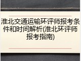淮北交通运输环评师报考条件和时间解析(淮北环评师报考指南)