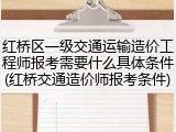 红桥区一级交通运输造价工程师报考需要什么具体条件(红桥交通造价师报考条件)