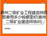 泰州二级矿业工程建造师报班费用多少钱哪里好(泰州二级矿业建造师培训)
