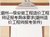 潮州一级安装工程造价工程师证报考具体要求(潮州造价工程师报考条件)