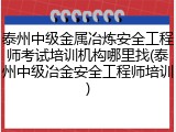 泰州中级金属冶炼安全工程师考试培训机构哪里找(泰州中级冶金安全工程师培训)