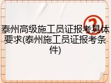 泰州高级施工员证报考具体要求(泰州施工员证报考条件)