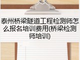 泰州桥梁隧道工程检测师怎么报名培训费用(桥梁检测师培训)