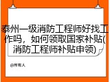 泰州一级消防工程师好找工作吗，如何领取国家补贴(消防工程师补贴申领)