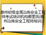 泰州初级金属冶炼安全工程师考试培训机构哪里找(泰州冶炼安全工程师培训)