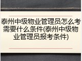 泰州中级物业管理员怎么考需要什么条件(泰州中级物业管理员报考条件)