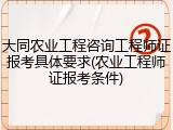 大同农业工程咨询工程师证报考具体要求(农业工程师证报考条件)