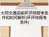 大同交通运输环评师报考条件和时间解析(环评师报考条件)