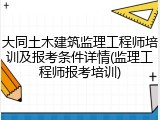 大同土木建筑监理工程师培训及报考条件详情(监理工程师报考培训)