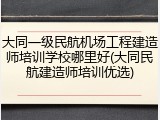 大同一级民航机场工程建造师培训学校哪里好(大同民航建造师培训优选)