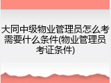 大同中级物业管理员怎么考需要什么条件(物业管理员考证条件)