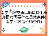 南宁一级交通运输造价工程师报考需要什么具体条件(南宁一级造价师条件)