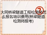 大同桥梁隧道工程检测师怎么报名培训费用(桥梁隧道检测师报考)