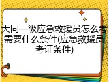 大同一级应急救援员怎么考需要什么条件(应急救援员考证条件)