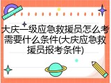 大庆一级应急救援员怎么考需要什么条件(大庆应急救援员报考条件)