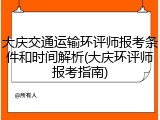大庆交通运输环评师报考条件和时间解析(大庆环评师报考指南)