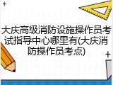 大庆高级消防设施操作员考试指导中心哪里有(大庆消防操作员考点)