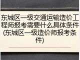 东城区一级交通运输造价工程师报考需要什么具体条件(东城区一级造价师报考条件)