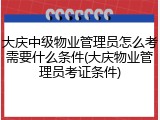 大庆中级物业管理员怎么考需要什么条件(大庆物业管理员考证条件)