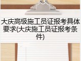 大庆高级施工员证报考具体要求(大庆施工员证报考条件)