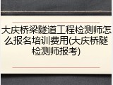 大庆桥梁隧道工程检测师怎么报名培训费用(大庆桥隧检测师报考)