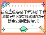 新余二级安装工程造价工程师辅导机构有哪些哪家好(新余安装造价培训)