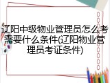 辽阳中级物业管理员怎么考需要什么条件(辽阳物业管理员考证条件)