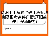 辽阳土木建筑监理工程师培训及报考条件详情(辽阳监理工程师报考)