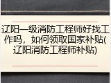 辽阳一级消防工程师好找工作吗，如何领取国家补贴(辽阳消防工程师补贴)