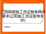 辽阳高级施工员证报考具体要求(辽阳施工员证报考条件)