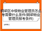 铜梁区中级物业管理员怎么考需要什么条件(铜梁物业管理员报考条件)