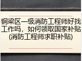 铜梁区一级消防工程师好找工作吗，如何领取国家补贴(消防工程师求职补贴)