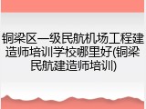 铜梁区一级民航机场工程建造师培训学校哪里好(铜梁民航建造师培训)