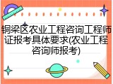 铜梁区农业工程咨询工程师证报考具体要求(农业工程咨询师报考)