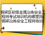 铜梁区初级金属冶炼安全工程师考试培训机构哪里找(铜梁冶炼安全工程师培训)