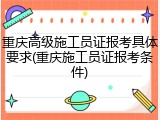 重庆高级施工员证报考具体要求(重庆施工员证报考条件)