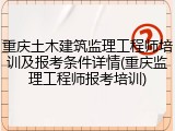 重庆土木建筑监理工程师培训及报考条件详情(重庆监理工程师报考培训)