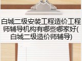 白城二级安装工程造价工程师辅导机构有哪些哪家好(白城二级造价师辅导)