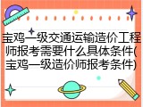 宝鸡一级交通运输造价工程师报考需要什么具体条件(宝鸡一级造价师报考条件)
